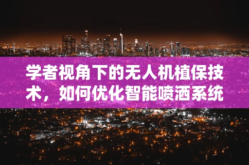 学者视角下的无人机植保技术，如何优化智能喷洒系统以提高作物保护效率？