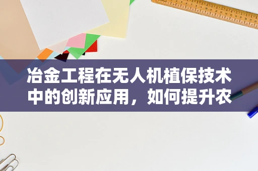 冶金工程在无人机植保技术中的创新应用，如何提升农药喷洒的精准度？