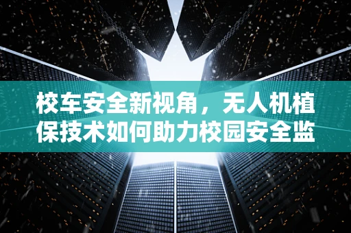 校车安全新视角，无人机植保技术如何助力校园安全监测？