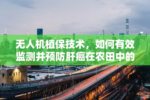 无人机植保技术，如何有效监测并预防肝癌在农田中的传播？