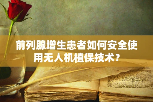 前列腺增生患者如何安全使用无人机植保技术？