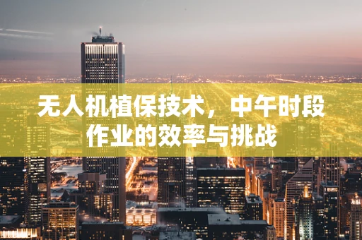 无人机植保技术，中午时段作业的效率与挑战