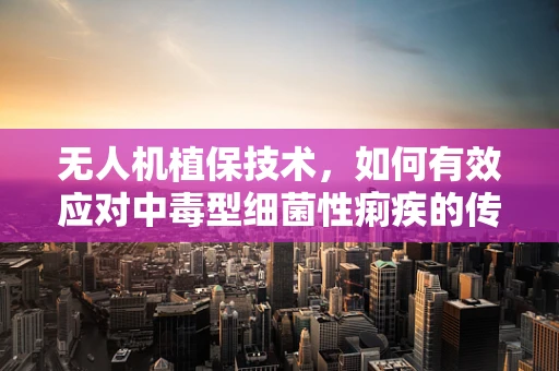 无人机植保技术，如何有效应对中毒型细菌性痢疾的传播？