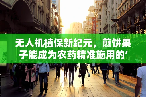 无人机植保新纪元，煎饼果子能成为农药精准施用的‘导航员’吗？