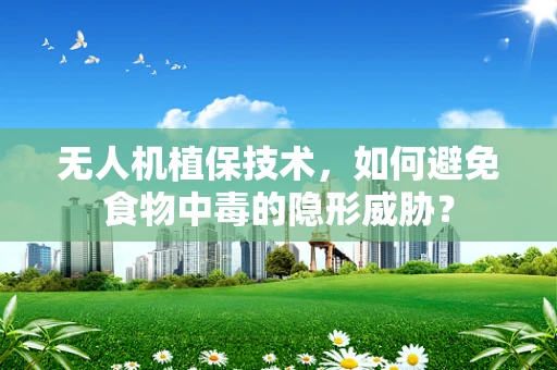 无人机植保技术，如何避免食物中毒的隐形威胁？