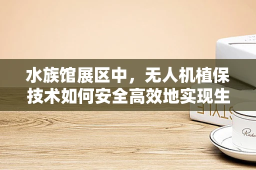 水族馆展区中，无人机植保技术如何安全高效地实现生物多样性保护？
