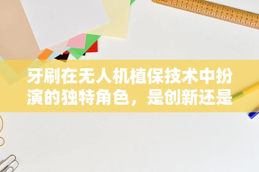 牙刷在无人机植保技术中扮演的独特角色，是创新还是噱头？