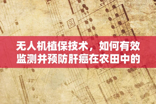 无人机植保技术，如何有效监测并预防肝癌在农田中的传播？