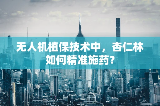 无人机植保技术中，杏仁林如何精准施药？