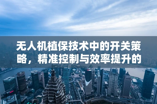 无人机植保技术中的开关策略，精准控制与效率提升的平衡点