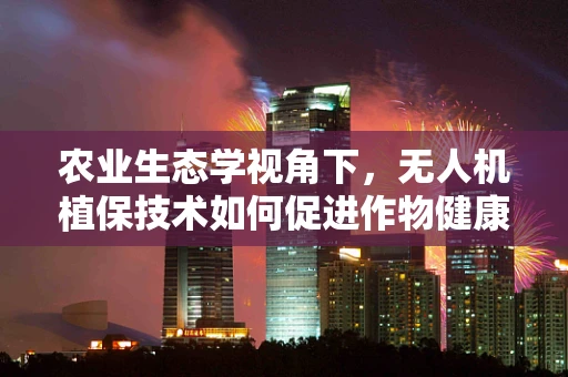农业生态学视角下，无人机植保技术如何促进作物健康与生物多样性平衡？
