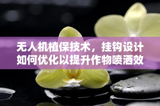 无人机植保技术，挂钩设计如何优化以提升作物喷洒效率？