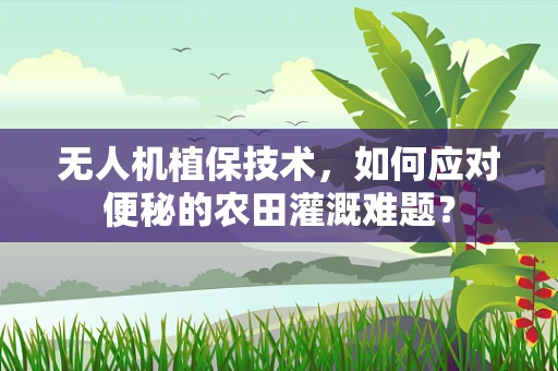 无人机植保技术，如何应对便秘的农田灌溉难题？