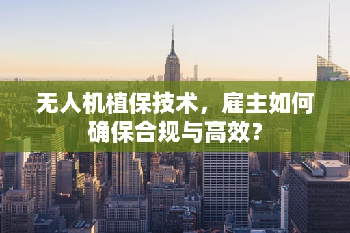 无人机植保技术，雇主如何确保合规与高效？