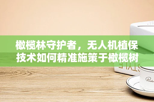 橄榄林守护者，无人机植保技术如何精准施策于橄榄树？