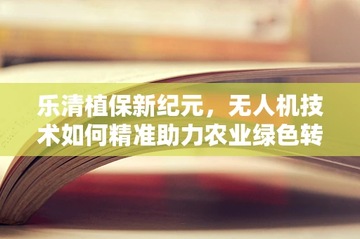乐清植保新纪元，无人机技术如何精准助力农业绿色转型？