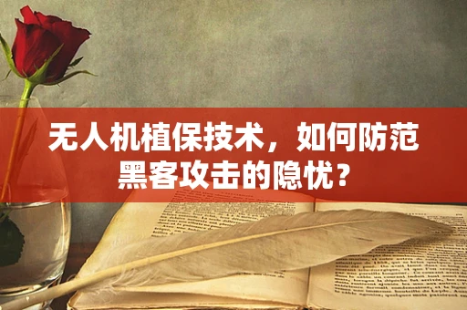 无人机植保技术，如何防范黑客攻击的隐忧？