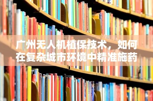 广州无人机植保技术，如何在复杂城市环境中精准施药？