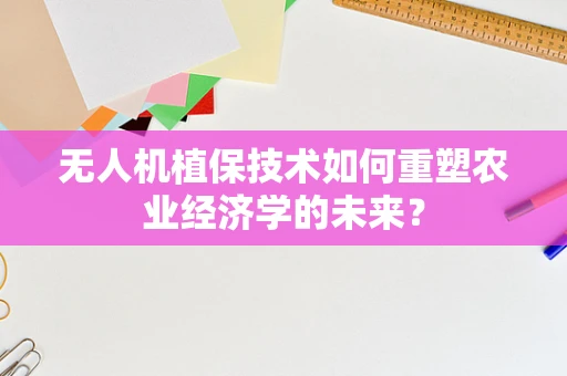 无人机植保技术如何重塑农业经济学的未来？