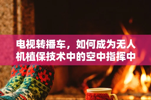 电视转播车，如何成为无人机植保技术中的空中指挥中心？
