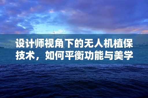 设计师视角下的无人机植保技术，如何平衡功能与美学？