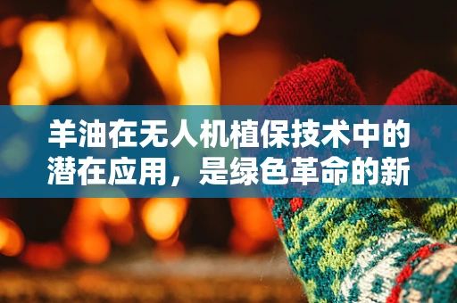 羊油在无人机植保技术中的潜在应用，是绿色革命的新钥匙吗？
