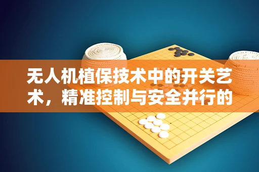 无人机植保技术中的开关艺术，精准控制与安全并行的挑战