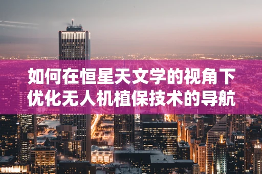 如何在恒星天文学的视角下优化无人机植保技术的导航系统？