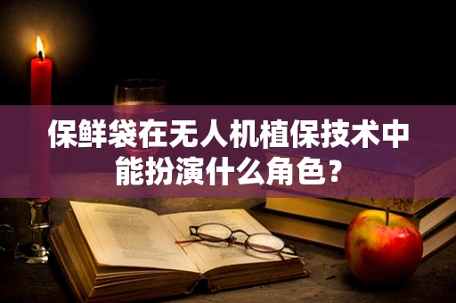 保鲜袋在无人机植保技术中能扮演什么角色？