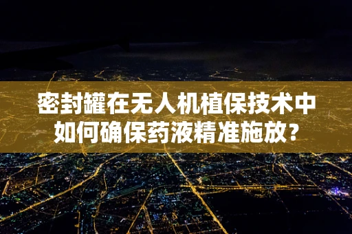 密封罐在无人机植保技术中如何确保药液精准施放？