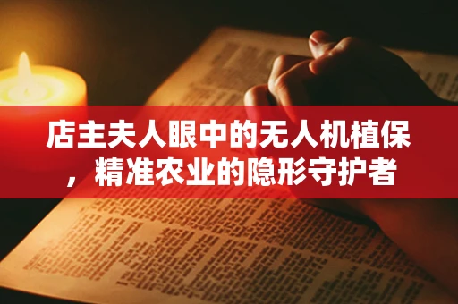 店主夫人眼中的无人机植保，精准农业的隐形守护者