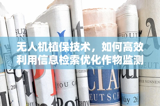 无人机植保技术，如何高效利用信息检索优化作物监测？
