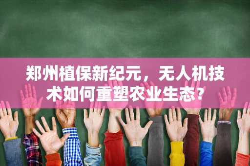 郑州植保新纪元，无人机技术如何重塑农业生态？