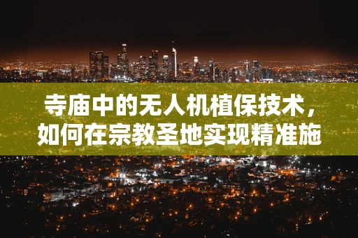 寺庙中的无人机植保技术，如何在宗教圣地实现精准施药？