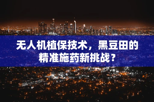 无人机植保技术，黑豆田的精准施药新挑战？