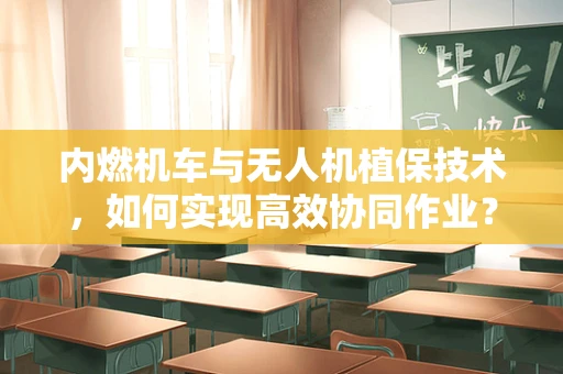 内燃机车与无人机植保技术，如何实现高效协同作业？