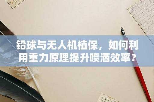 铅球与无人机植保，如何利用重力原理提升喷洒效率？
