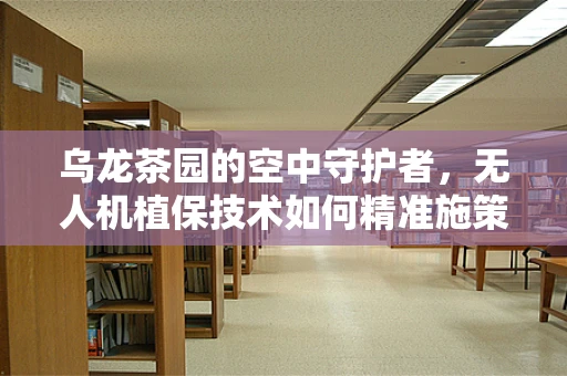 乌龙茶园的空中守护者，无人机植保技术如何精准施策？