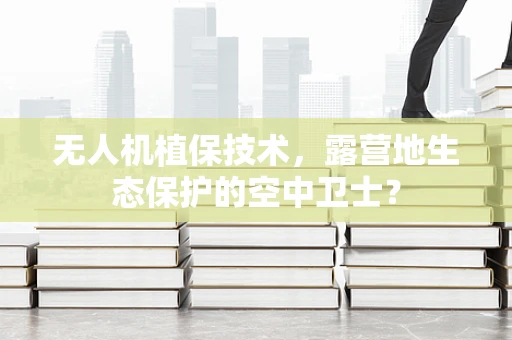 无人机植保技术，露营地生态保护的空中卫士？
