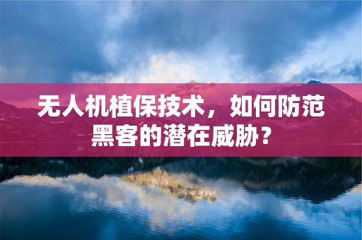 无人机植保技术，如何防范黑客的潜在威胁？