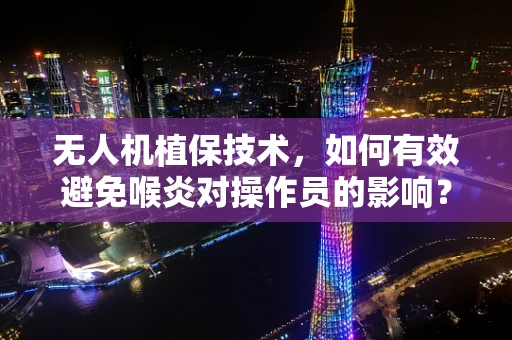 无人机植保技术，如何有效避免喉炎对操作员的影响？