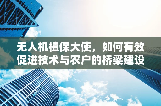 无人机植保大使，如何有效促进技术与农户的桥梁建设？