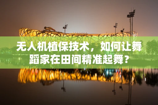 无人机植保技术，如何让舞蹈家在田间精准起舞？