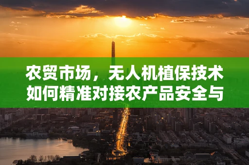 农贸市场，无人机植保技术如何精准对接农产品安全与效率？