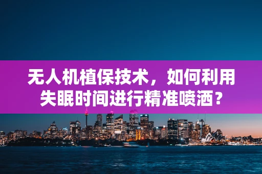 无人机植保技术，如何利用失眠时间进行精准喷洒？