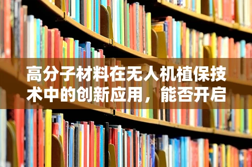 高分子材料在无人机植保技术中的创新应用，能否开启农业保护新纪元？