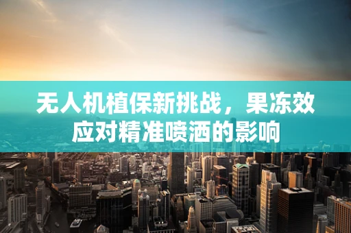 无人机植保新挑战，果冻效应对精准喷洒的影响