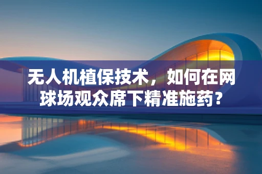 无人机植保技术，如何在网球场观众席下精准施药？