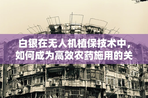 白银在无人机植保技术中，如何成为高效农药施用的关键？