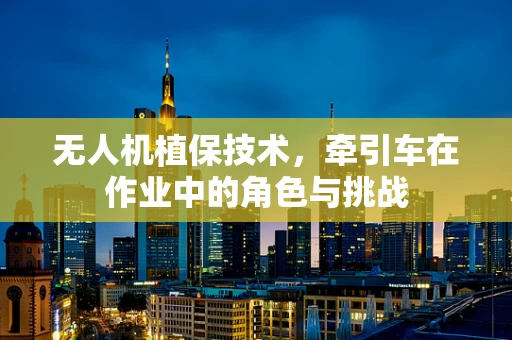 无人机植保技术，牵引车在作业中的角色与挑战
